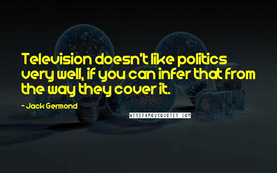 Jack Germond Quotes: Television doesn't like politics very well, if you can infer that from the way they cover it.