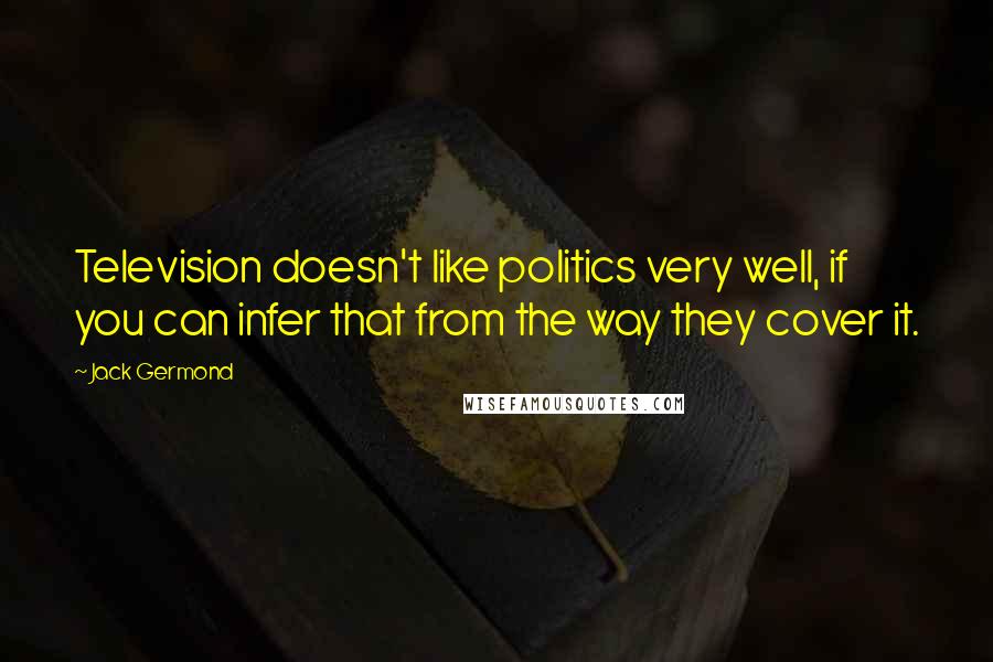 Jack Germond Quotes: Television doesn't like politics very well, if you can infer that from the way they cover it.