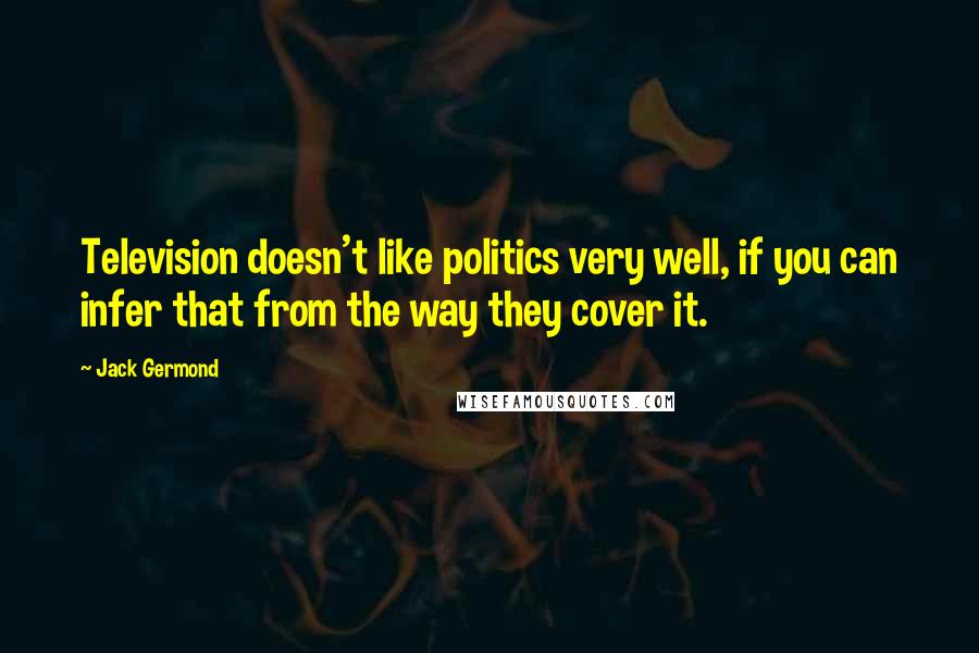 Jack Germond Quotes: Television doesn't like politics very well, if you can infer that from the way they cover it.