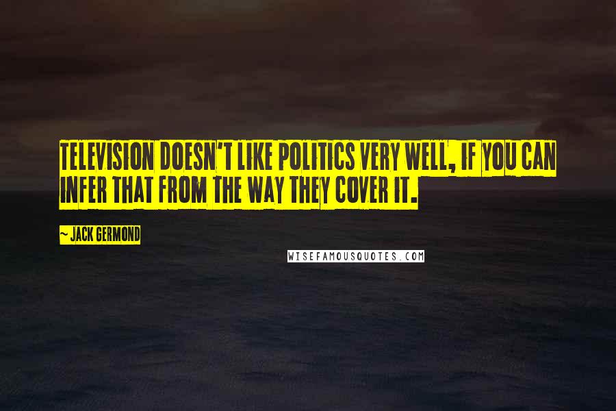 Jack Germond Quotes: Television doesn't like politics very well, if you can infer that from the way they cover it.