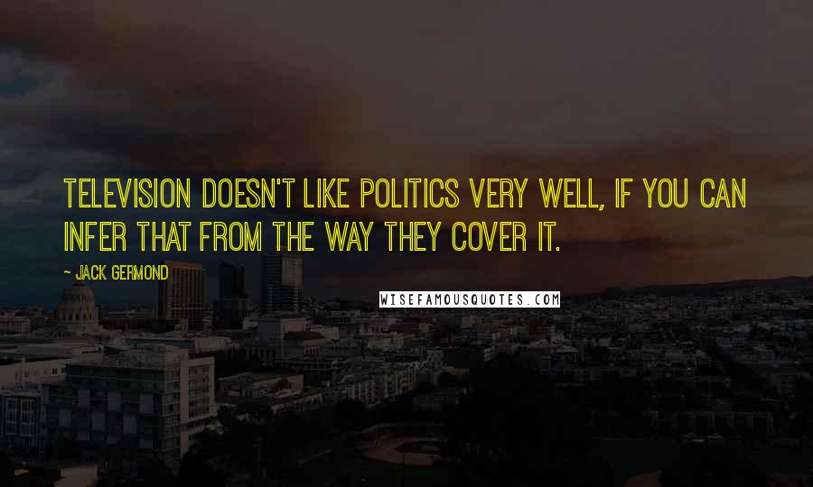 Jack Germond Quotes: Television doesn't like politics very well, if you can infer that from the way they cover it.