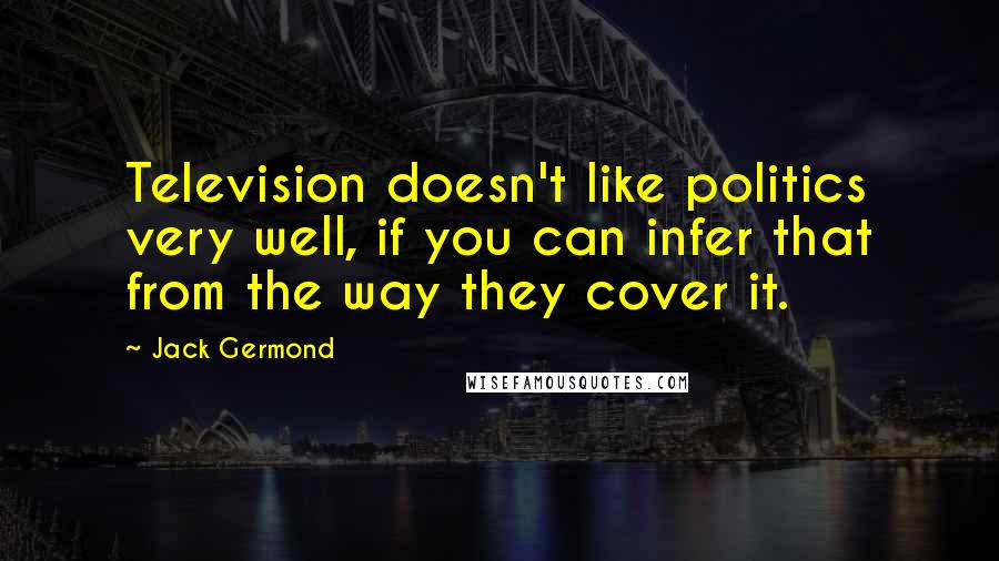 Jack Germond Quotes: Television doesn't like politics very well, if you can infer that from the way they cover it.