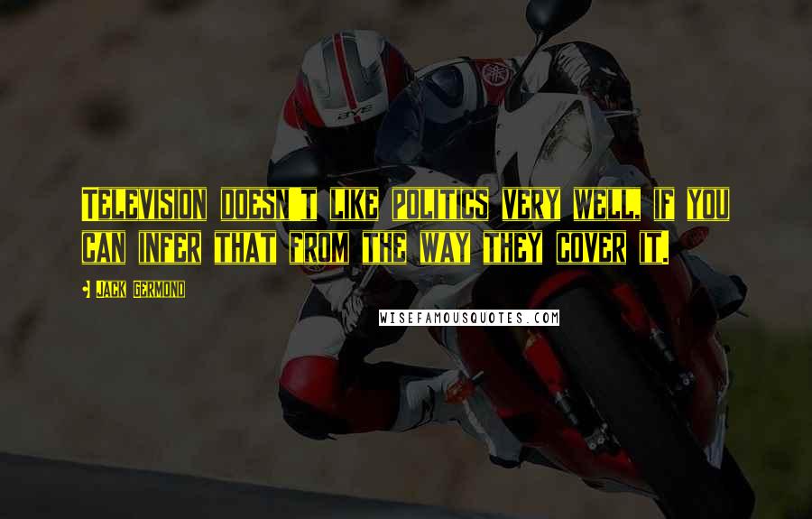 Jack Germond Quotes: Television doesn't like politics very well, if you can infer that from the way they cover it.