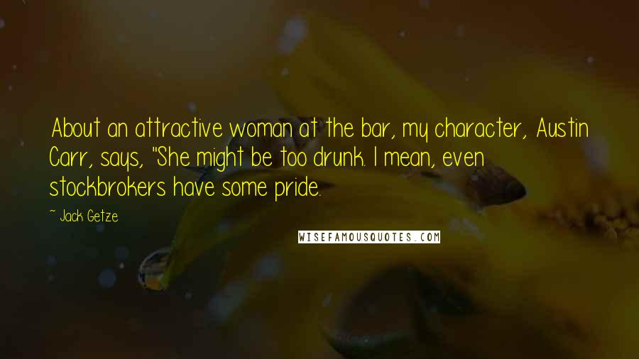 Jack Getze Quotes: About an attractive woman at the bar, my character, Austin Carr, says, "She might be too drunk. I mean, even stockbrokers have some pride.