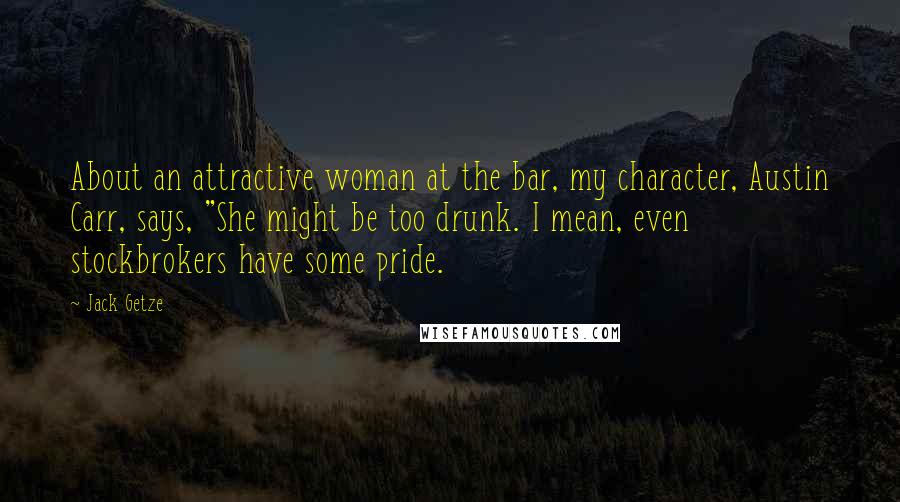 Jack Getze Quotes: About an attractive woman at the bar, my character, Austin Carr, says, "She might be too drunk. I mean, even stockbrokers have some pride.