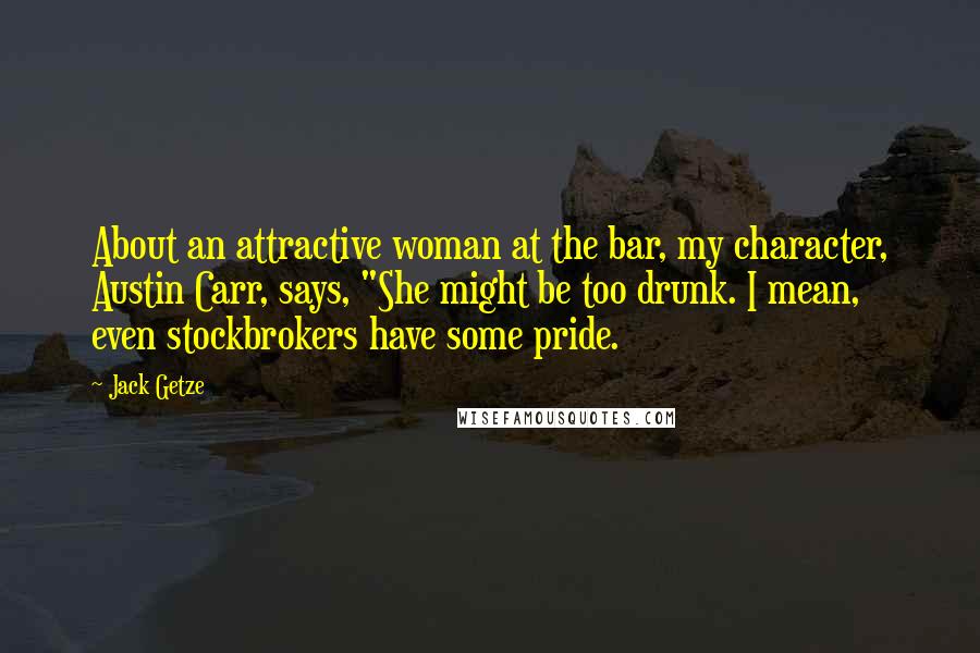 Jack Getze Quotes: About an attractive woman at the bar, my character, Austin Carr, says, "She might be too drunk. I mean, even stockbrokers have some pride.