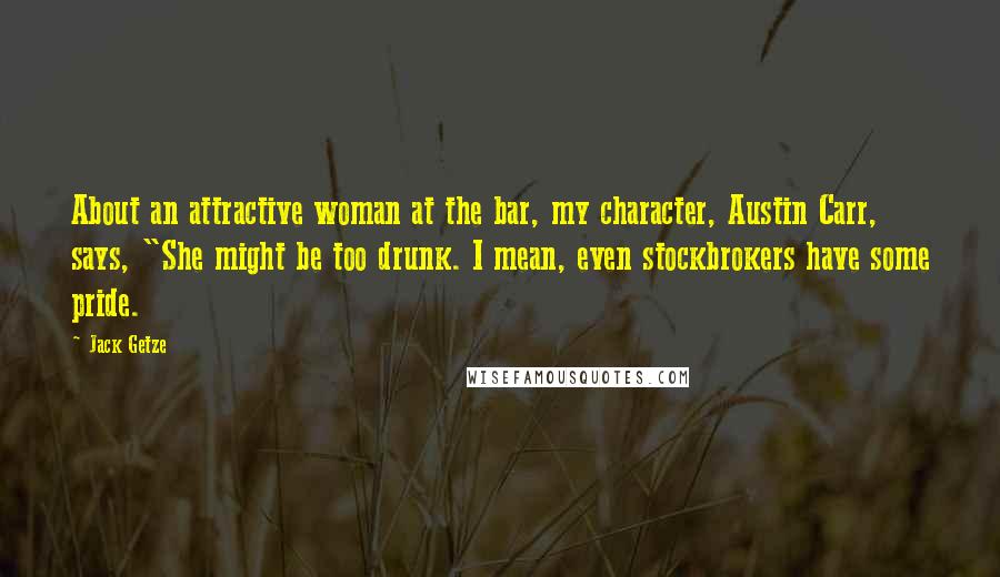 Jack Getze Quotes: About an attractive woman at the bar, my character, Austin Carr, says, "She might be too drunk. I mean, even stockbrokers have some pride.