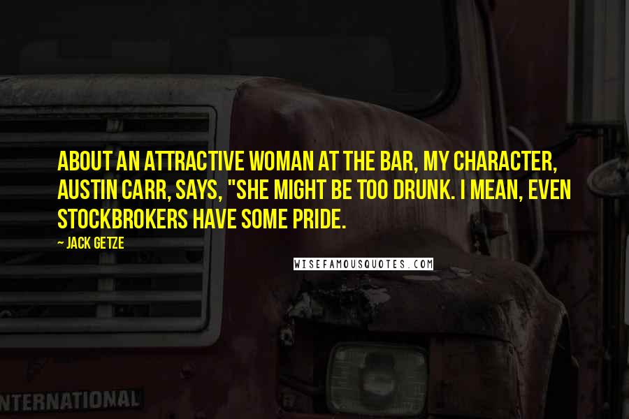 Jack Getze Quotes: About an attractive woman at the bar, my character, Austin Carr, says, "She might be too drunk. I mean, even stockbrokers have some pride.