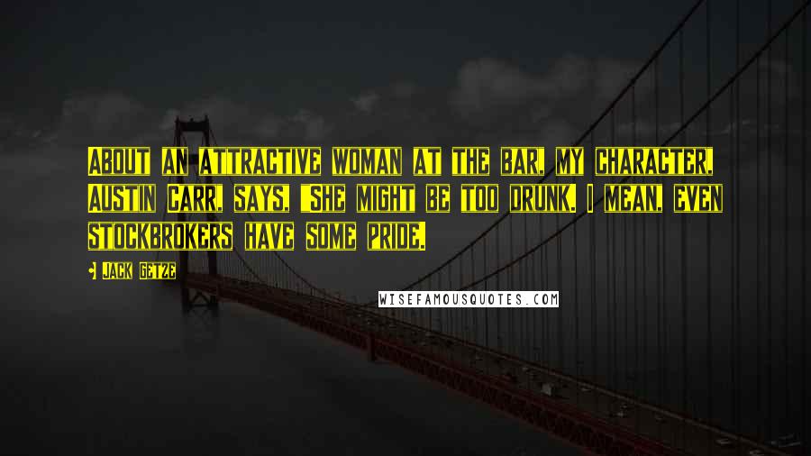 Jack Getze Quotes: About an attractive woman at the bar, my character, Austin Carr, says, "She might be too drunk. I mean, even stockbrokers have some pride.
