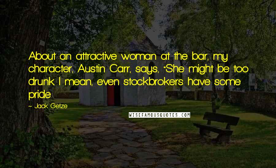 Jack Getze Quotes: About an attractive woman at the bar, my character, Austin Carr, says, "She might be too drunk. I mean, even stockbrokers have some pride.