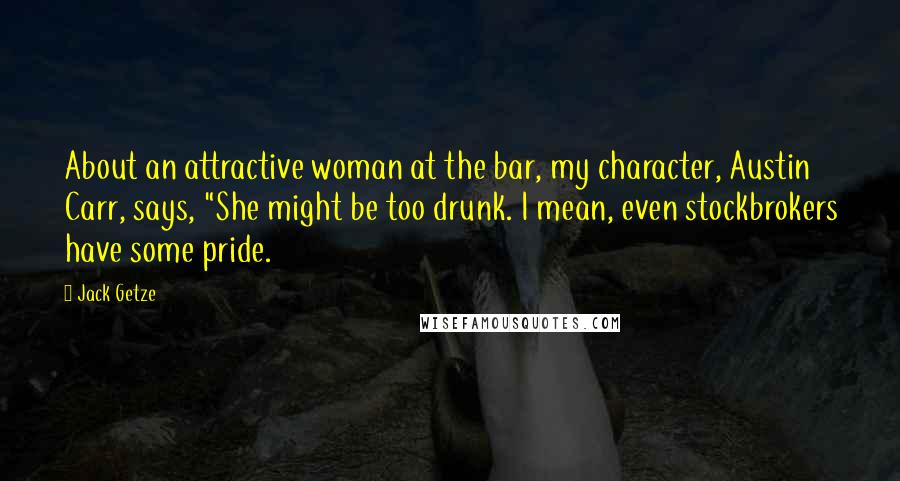 Jack Getze Quotes: About an attractive woman at the bar, my character, Austin Carr, says, "She might be too drunk. I mean, even stockbrokers have some pride.