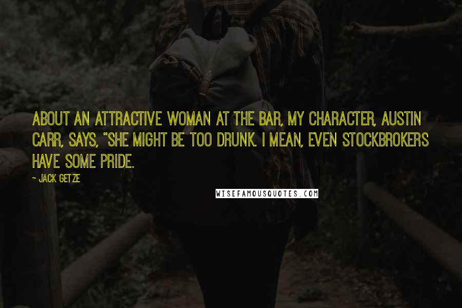 Jack Getze Quotes: About an attractive woman at the bar, my character, Austin Carr, says, "She might be too drunk. I mean, even stockbrokers have some pride.