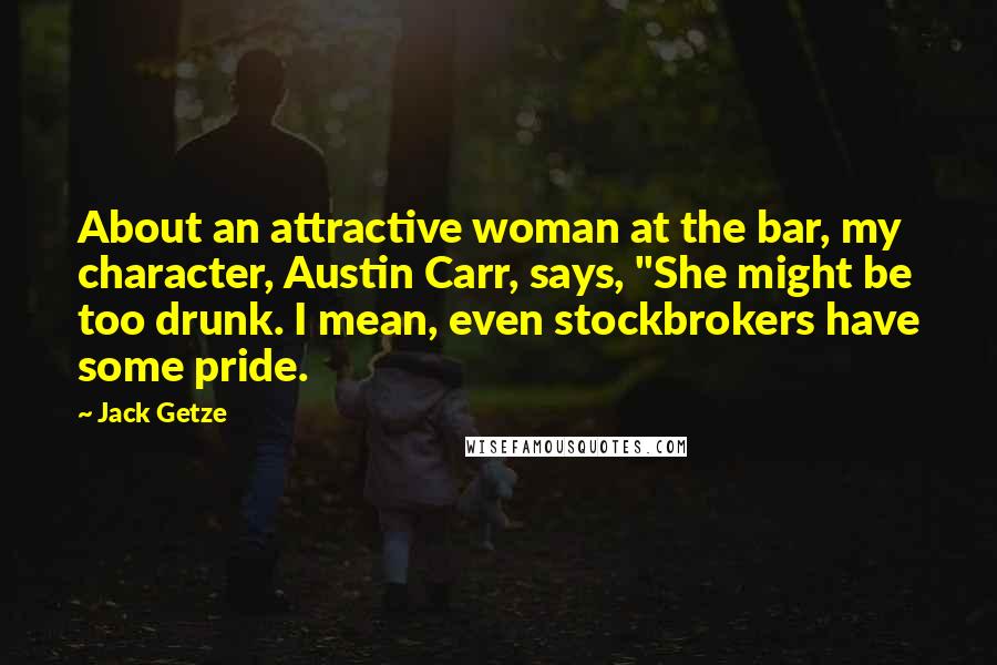 Jack Getze Quotes: About an attractive woman at the bar, my character, Austin Carr, says, "She might be too drunk. I mean, even stockbrokers have some pride.