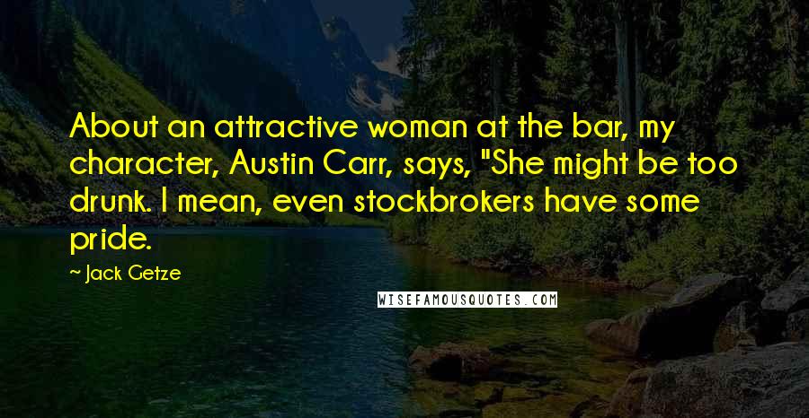 Jack Getze Quotes: About an attractive woman at the bar, my character, Austin Carr, says, "She might be too drunk. I mean, even stockbrokers have some pride.