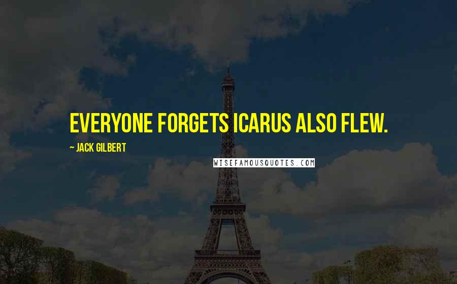 Jack Gilbert Quotes: Everyone forgets Icarus also flew.