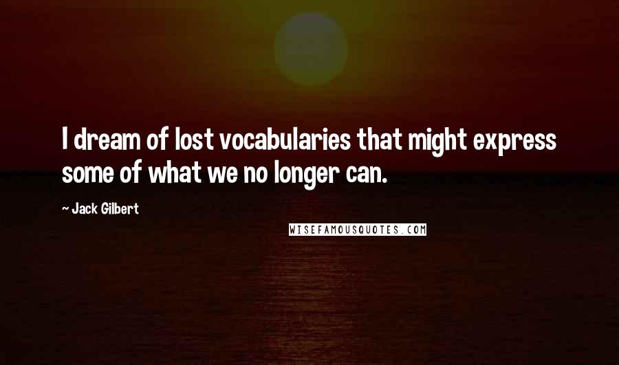 Jack Gilbert Quotes: I dream of lost vocabularies that might express some of what we no longer can.