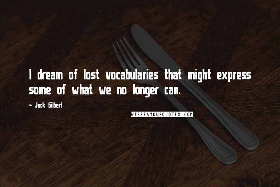 Jack Gilbert Quotes: I dream of lost vocabularies that might express some of what we no longer can.