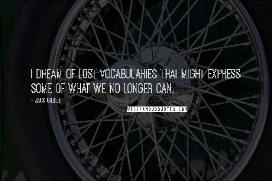 Jack Gilbert Quotes: I dream of lost vocabularies that might express some of what we no longer can.
