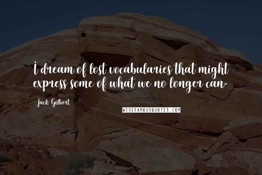 Jack Gilbert Quotes: I dream of lost vocabularies that might express some of what we no longer can.