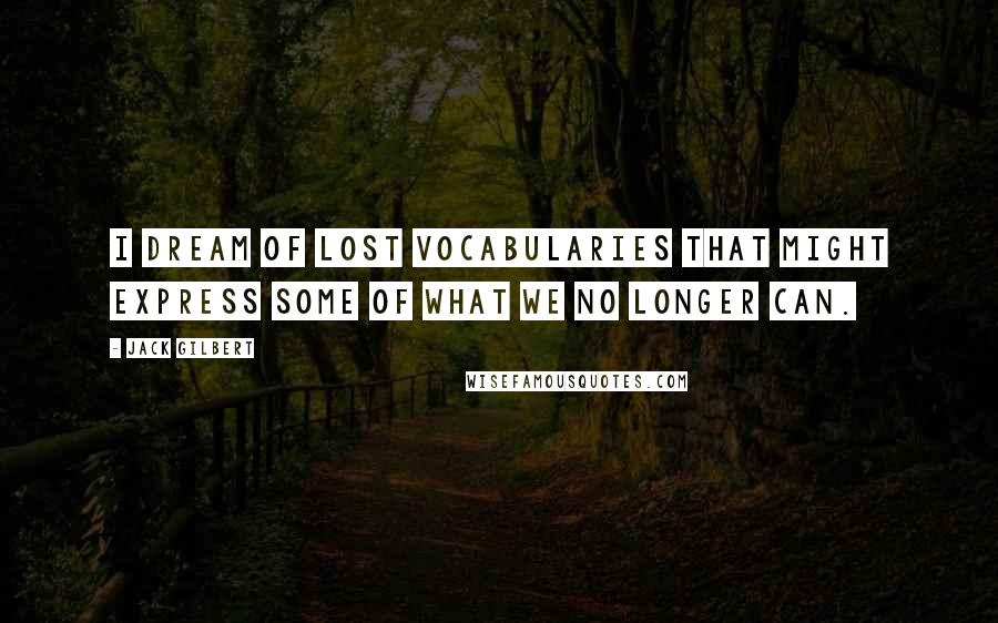 Jack Gilbert Quotes: I dream of lost vocabularies that might express some of what we no longer can.