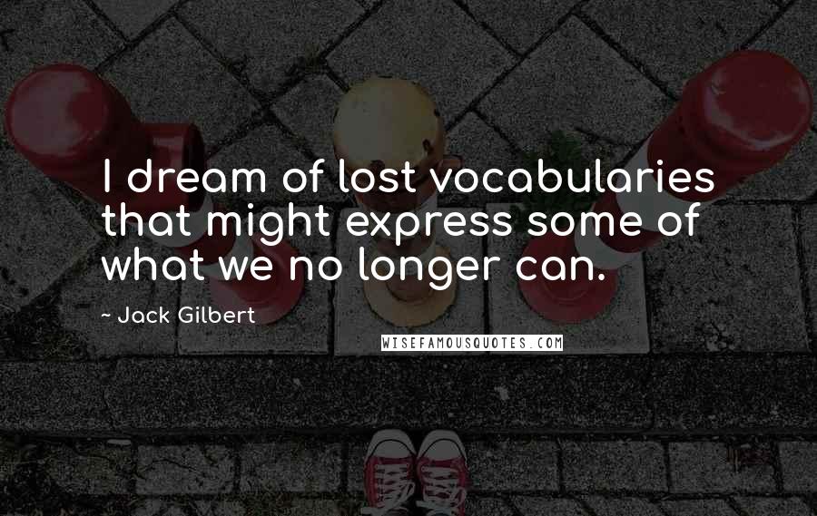 Jack Gilbert Quotes: I dream of lost vocabularies that might express some of what we no longer can.