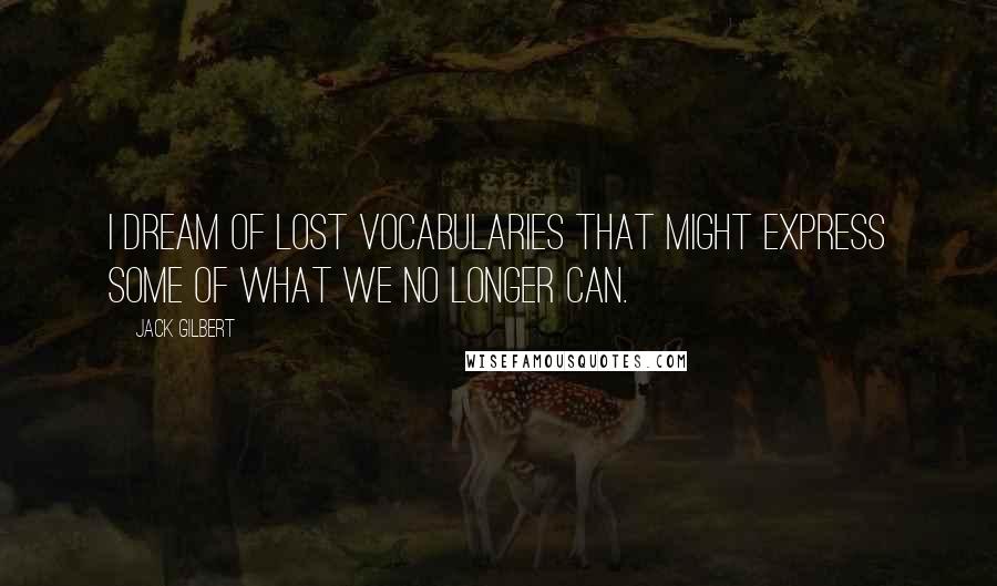 Jack Gilbert Quotes: I dream of lost vocabularies that might express some of what we no longer can.