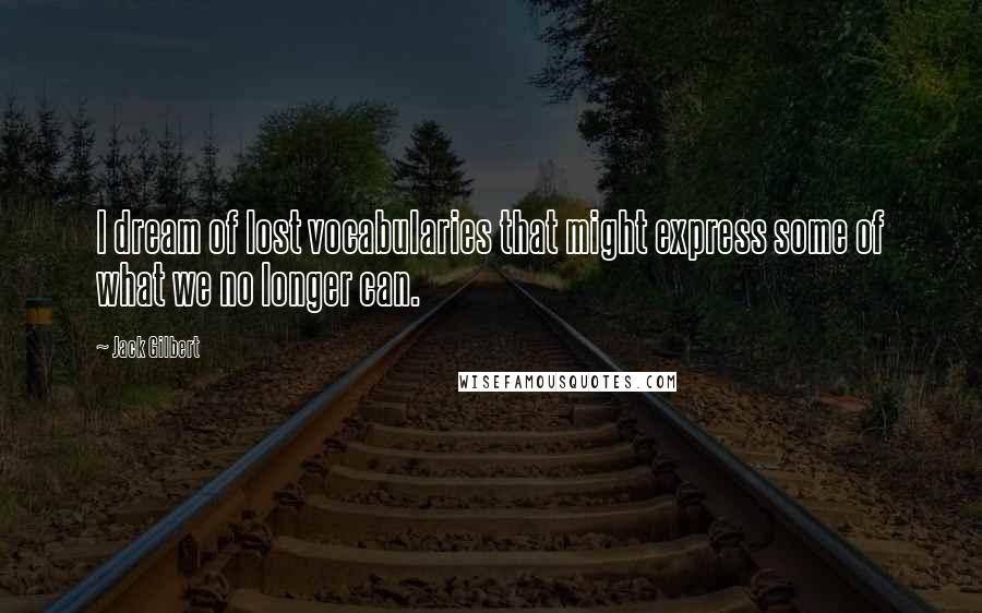 Jack Gilbert Quotes: I dream of lost vocabularies that might express some of what we no longer can.