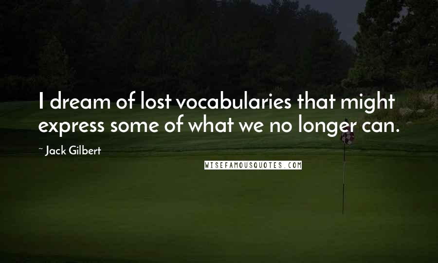 Jack Gilbert Quotes: I dream of lost vocabularies that might express some of what we no longer can.