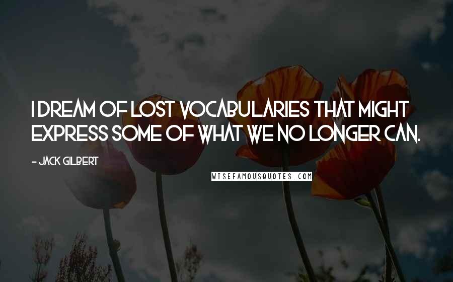 Jack Gilbert Quotes: I dream of lost vocabularies that might express some of what we no longer can.