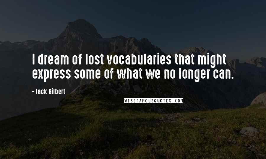 Jack Gilbert Quotes: I dream of lost vocabularies that might express some of what we no longer can.