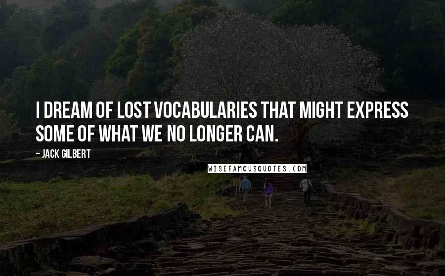 Jack Gilbert Quotes: I dream of lost vocabularies that might express some of what we no longer can.
