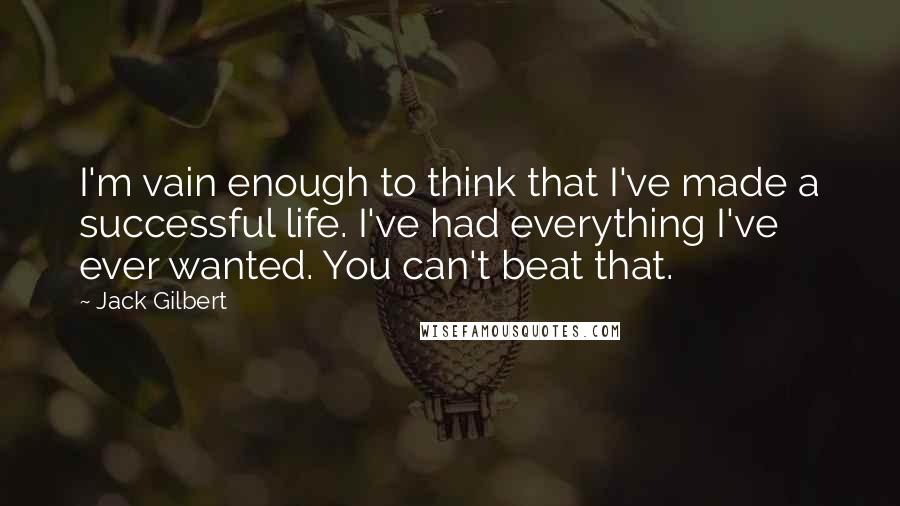 Jack Gilbert Quotes: I'm vain enough to think that I've made a successful life. I've had everything I've ever wanted. You can't beat that.