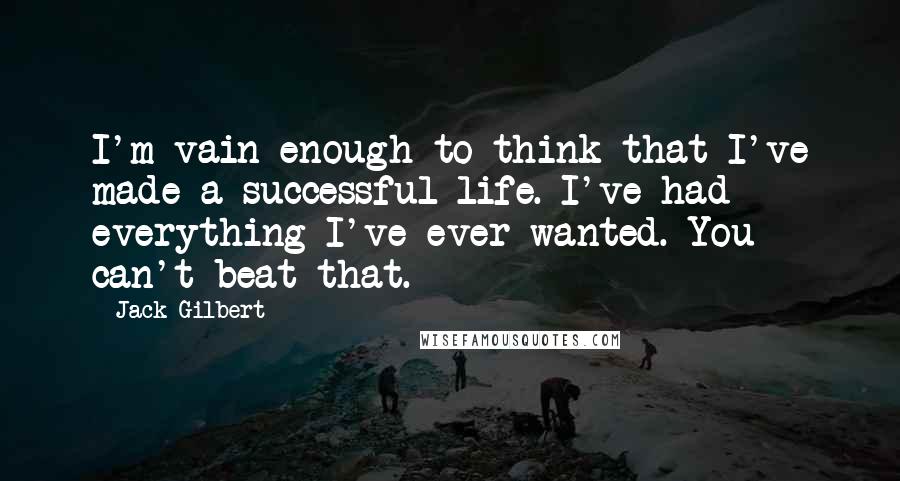 Jack Gilbert Quotes: I'm vain enough to think that I've made a successful life. I've had everything I've ever wanted. You can't beat that.