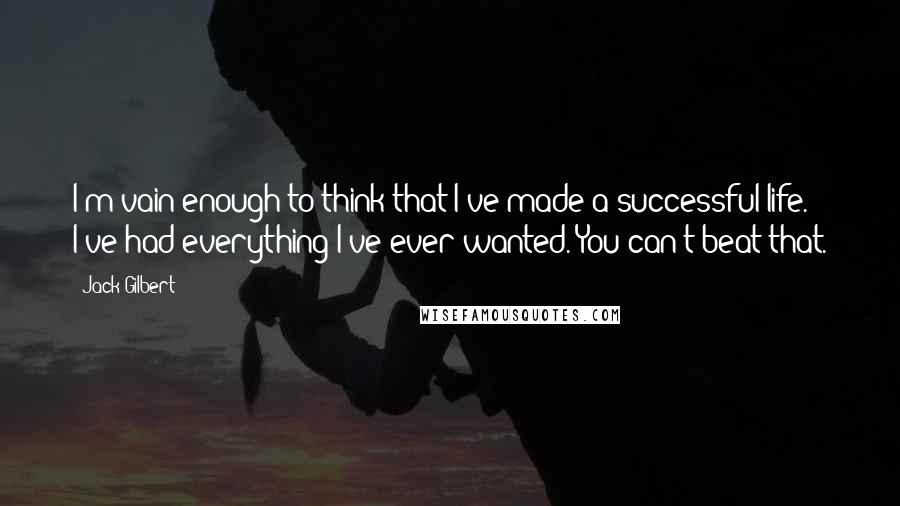 Jack Gilbert Quotes: I'm vain enough to think that I've made a successful life. I've had everything I've ever wanted. You can't beat that.