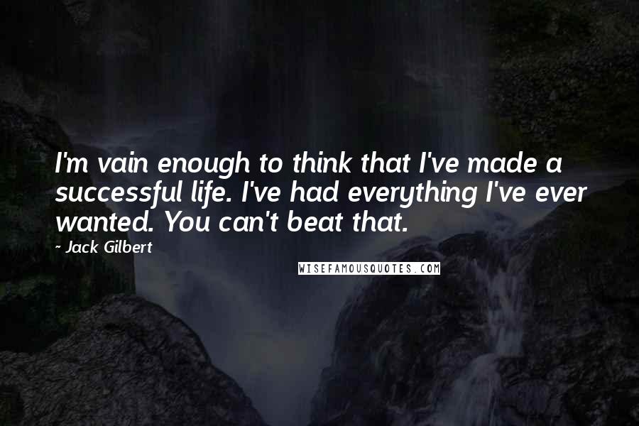 Jack Gilbert Quotes: I'm vain enough to think that I've made a successful life. I've had everything I've ever wanted. You can't beat that.