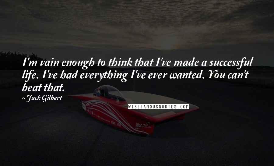 Jack Gilbert Quotes: I'm vain enough to think that I've made a successful life. I've had everything I've ever wanted. You can't beat that.