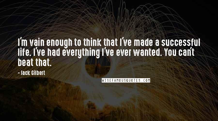 Jack Gilbert Quotes: I'm vain enough to think that I've made a successful life. I've had everything I've ever wanted. You can't beat that.