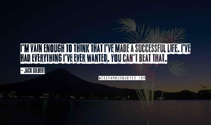 Jack Gilbert Quotes: I'm vain enough to think that I've made a successful life. I've had everything I've ever wanted. You can't beat that.