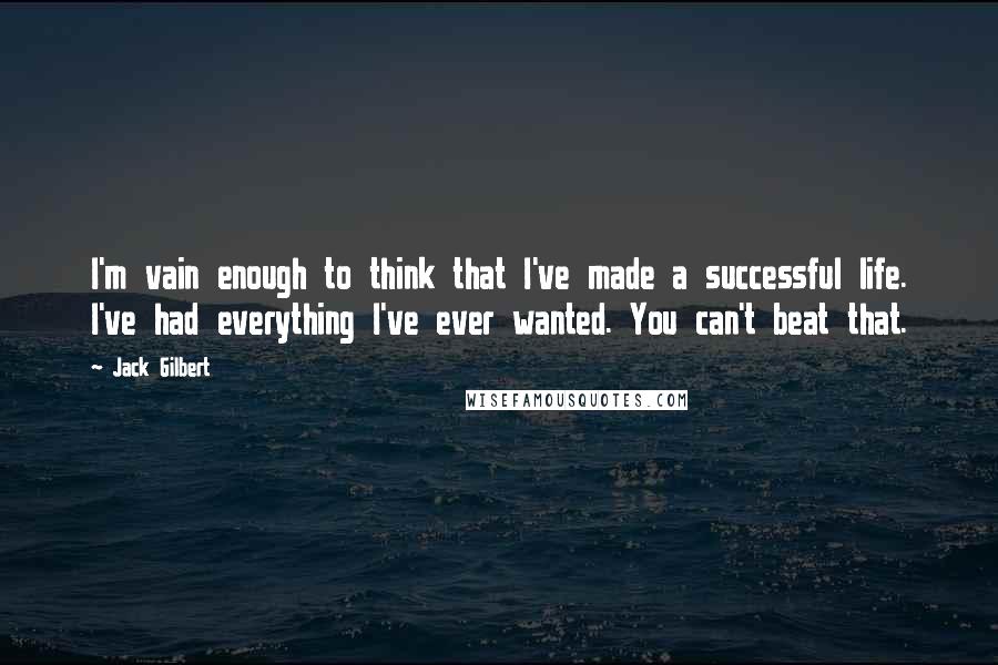 Jack Gilbert Quotes: I'm vain enough to think that I've made a successful life. I've had everything I've ever wanted. You can't beat that.