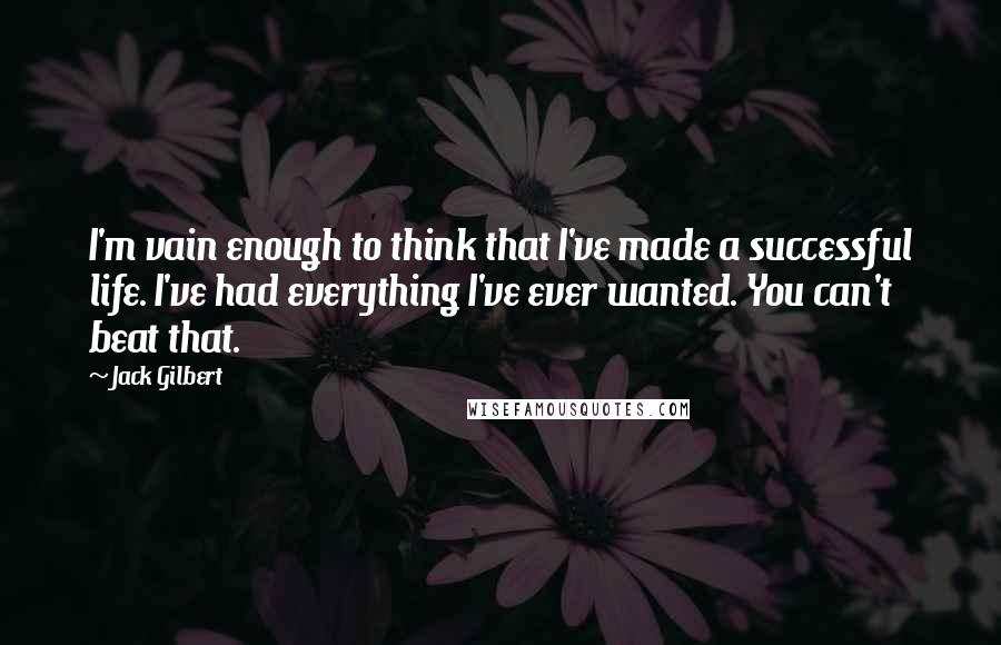 Jack Gilbert Quotes: I'm vain enough to think that I've made a successful life. I've had everything I've ever wanted. You can't beat that.