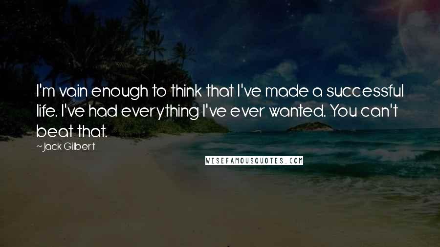 Jack Gilbert Quotes: I'm vain enough to think that I've made a successful life. I've had everything I've ever wanted. You can't beat that.