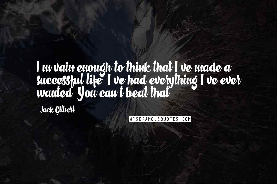 Jack Gilbert Quotes: I'm vain enough to think that I've made a successful life. I've had everything I've ever wanted. You can't beat that.