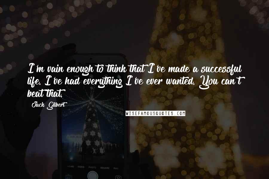 Jack Gilbert Quotes: I'm vain enough to think that I've made a successful life. I've had everything I've ever wanted. You can't beat that.