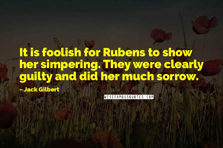 Jack Gilbert Quotes: It is foolish for Rubens to show her simpering. They were clearly guilty and did her much sorrow.