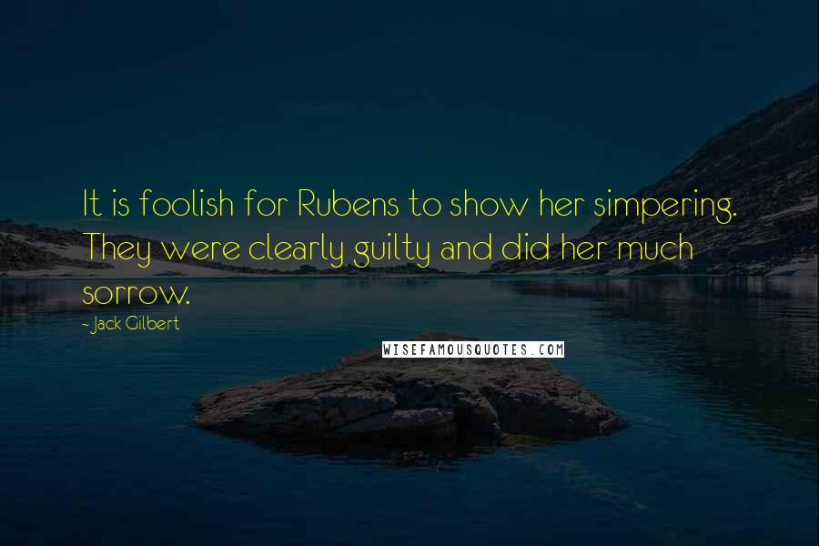 Jack Gilbert Quotes: It is foolish for Rubens to show her simpering. They were clearly guilty and did her much sorrow.