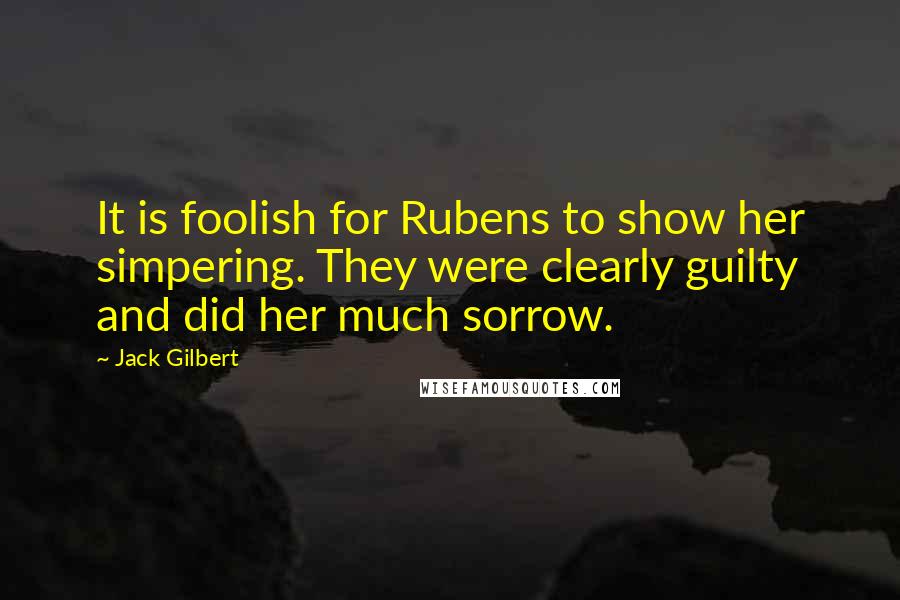 Jack Gilbert Quotes: It is foolish for Rubens to show her simpering. They were clearly guilty and did her much sorrow.