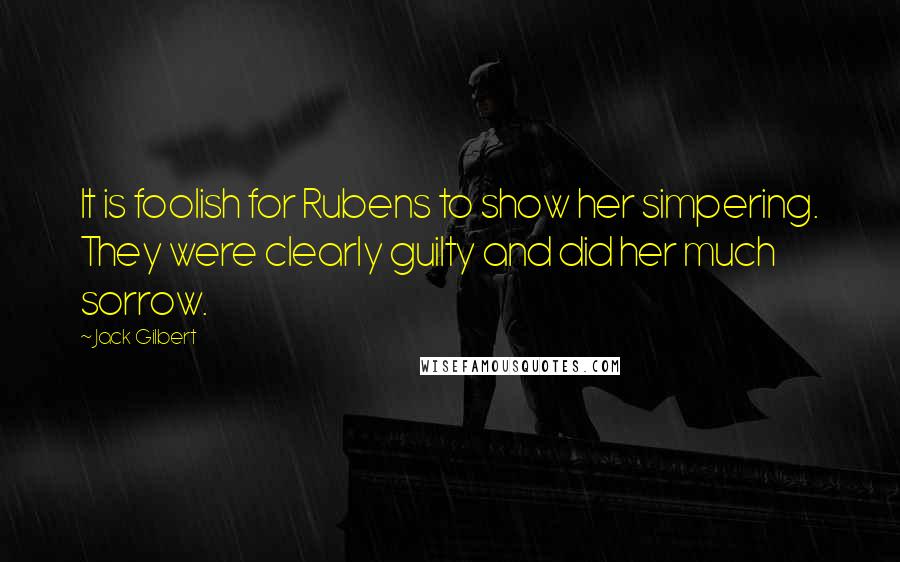 Jack Gilbert Quotes: It is foolish for Rubens to show her simpering. They were clearly guilty and did her much sorrow.