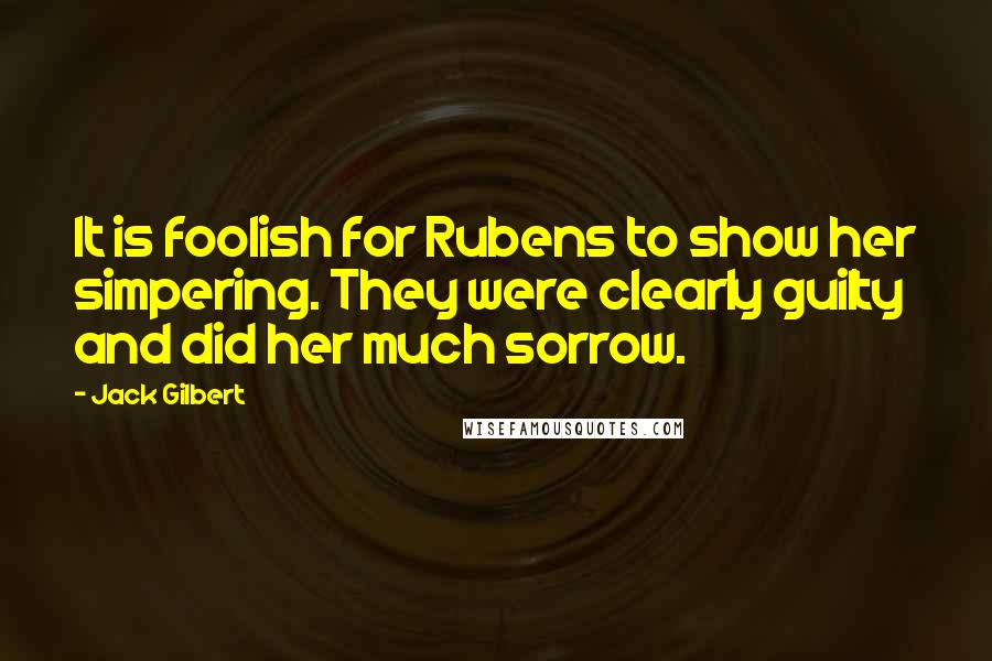 Jack Gilbert Quotes: It is foolish for Rubens to show her simpering. They were clearly guilty and did her much sorrow.