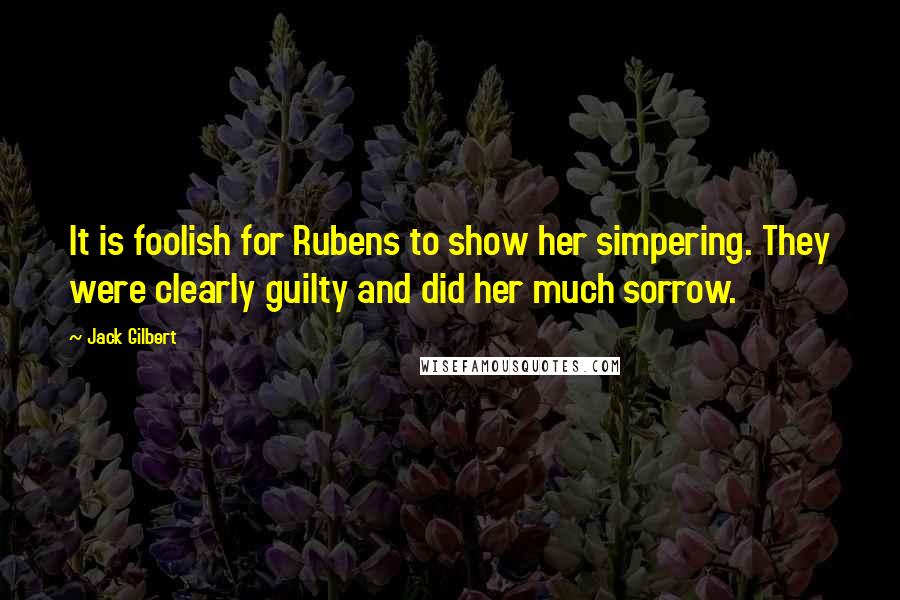 Jack Gilbert Quotes: It is foolish for Rubens to show her simpering. They were clearly guilty and did her much sorrow.