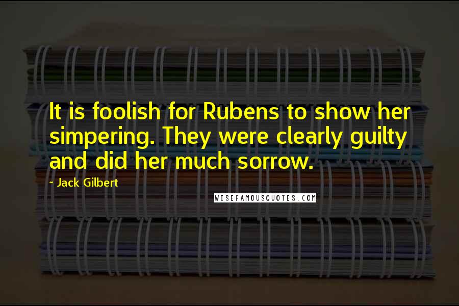 Jack Gilbert Quotes: It is foolish for Rubens to show her simpering. They were clearly guilty and did her much sorrow.